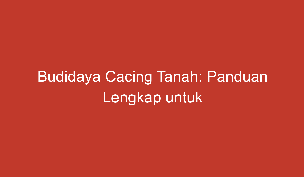 Budidaya Cacing Tanah Panduan Lengkap Untuk Pemula