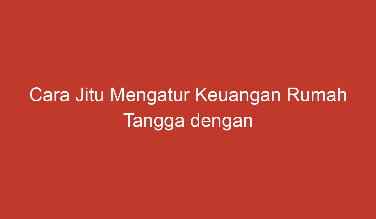 Cara Jitu Mengatur Keuangan Rumah Tangga Dengan Efektif