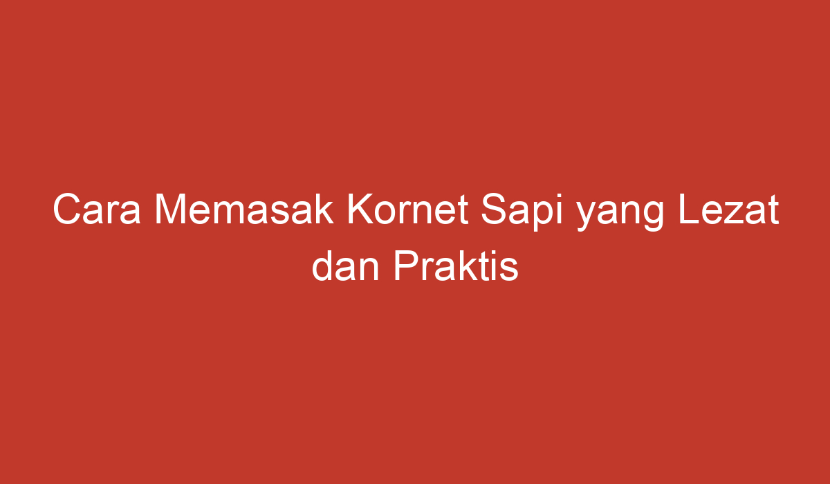 Cara Memasak Kornet Sapi Yang Lezat Dan Praktis