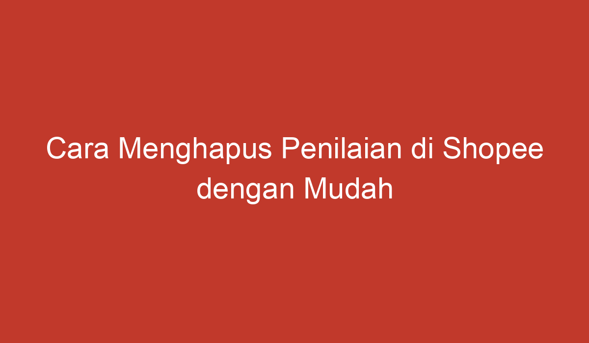 Cara Menghapus Penilaian Di Shopee Dengan Mudah