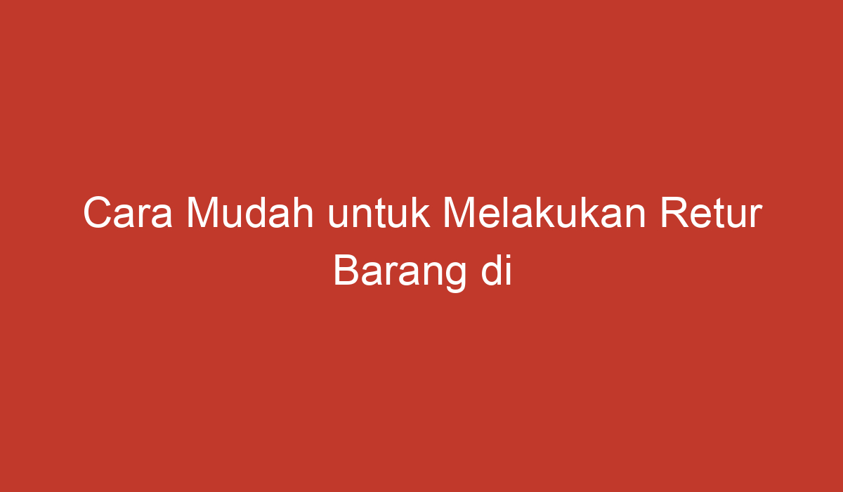 Cara Mudah Untuk Melakukan Retur Barang Di Tokopedia