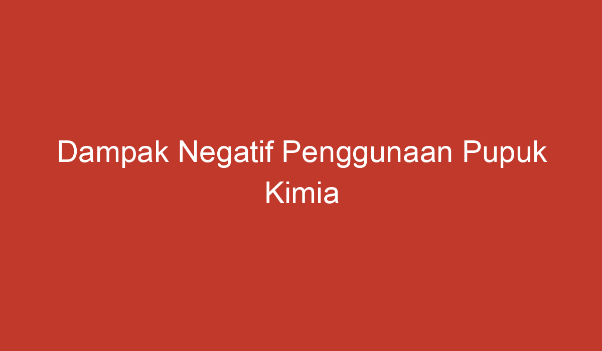 Dampak Negatif Penggunaan Pupuk Kimia