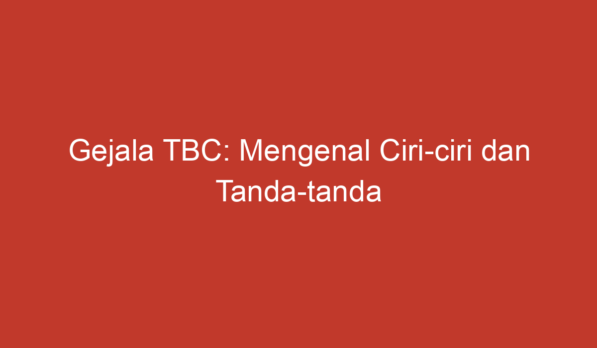 Gejala Tbc Mengenal Ciri Ciri Dan Tanda Tanda Penyakit Tuberkulosis