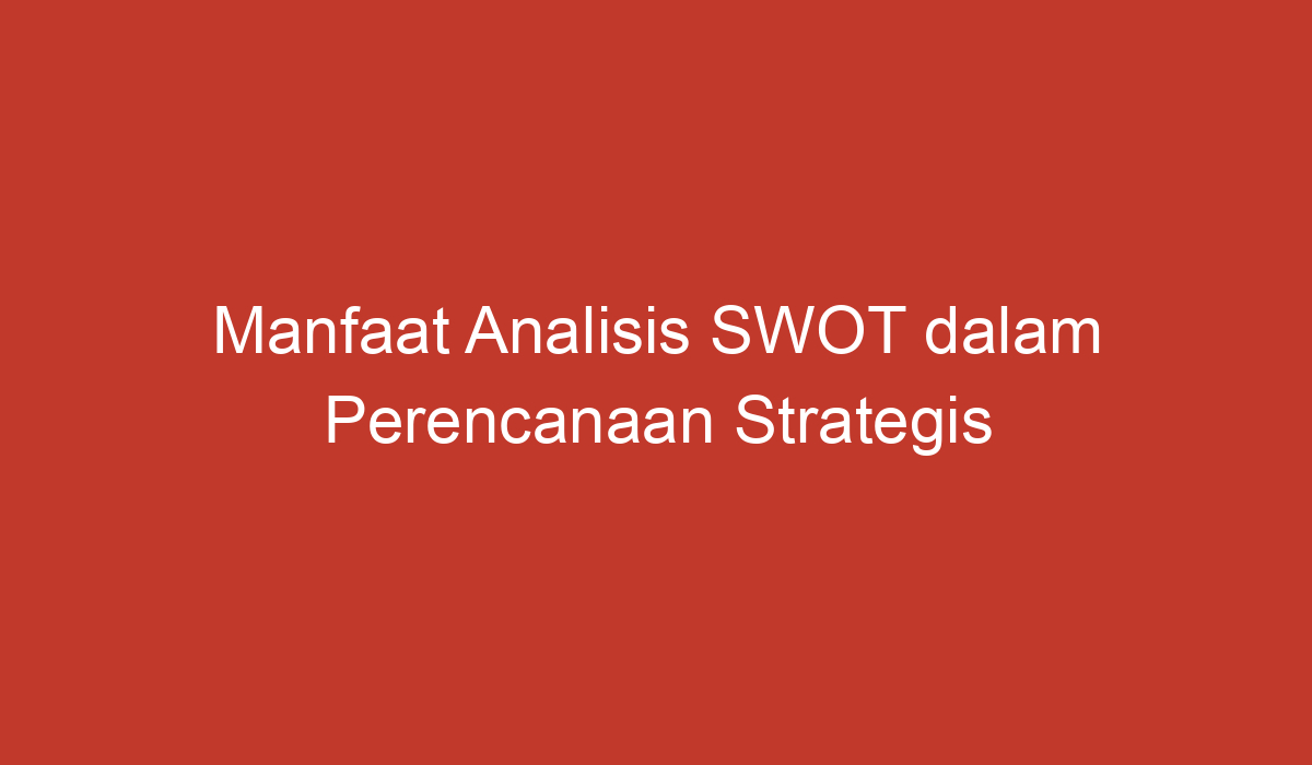 Manfaat Analisis Swot Dalam Perencanaan Strategis