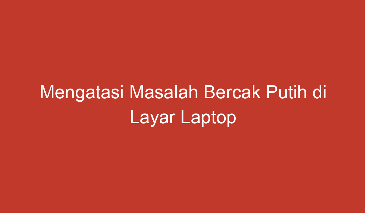 Mengatasi Masalah Bercak Putih Di Layar Laptop Secara Umum