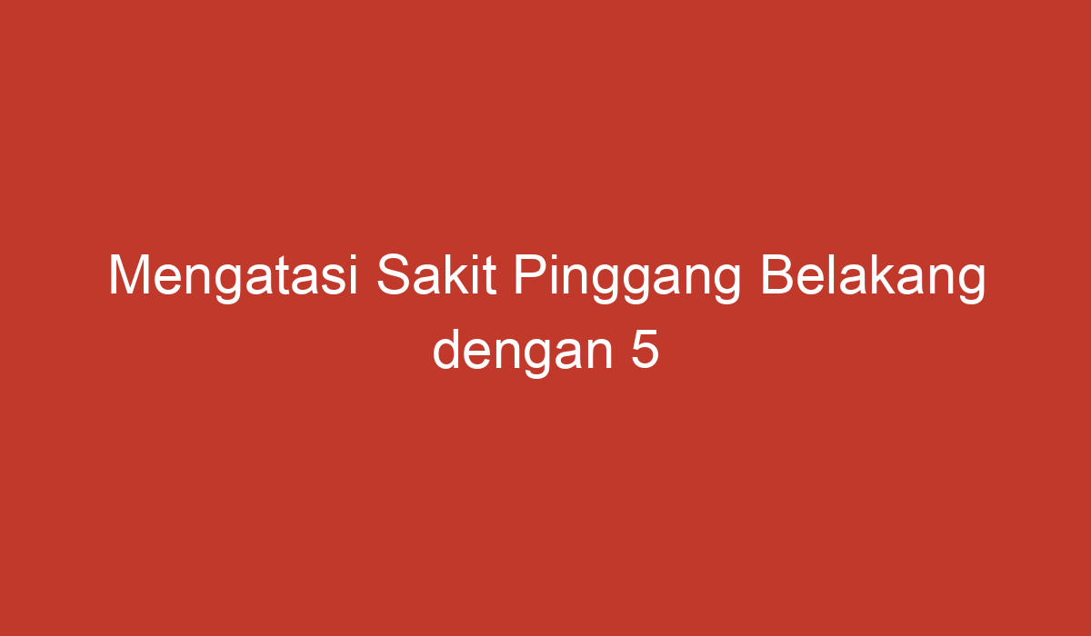 Mengatasi Sakit Pinggang Belakang Dengan Langkah Mudah