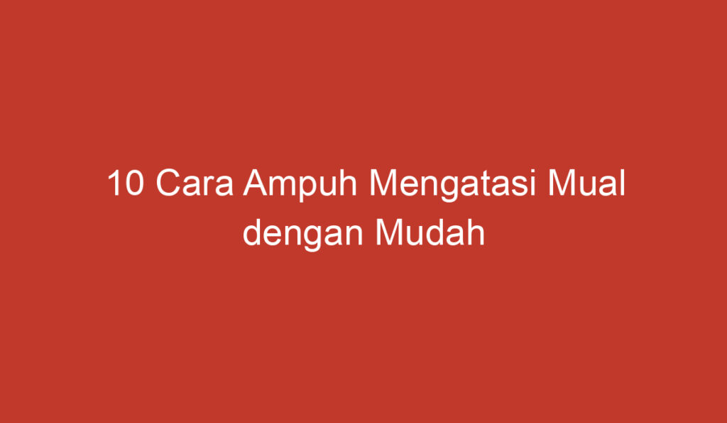 10 Cara Ampuh Mengatasi Mual dengan Mudah