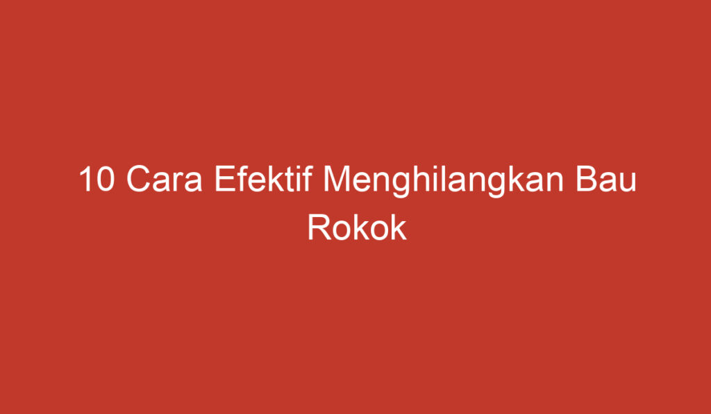 10 Cara Efektif Menghilangkan Bau Rokok