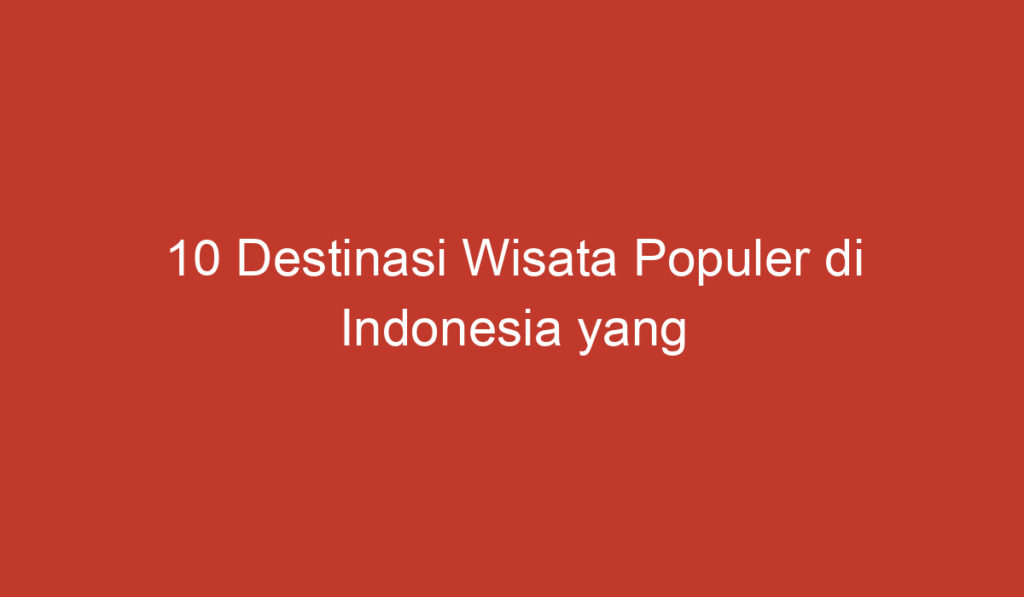 10 Destinasi Wisata Populer di Indonesia yang Wajib Kamu Kunjungi