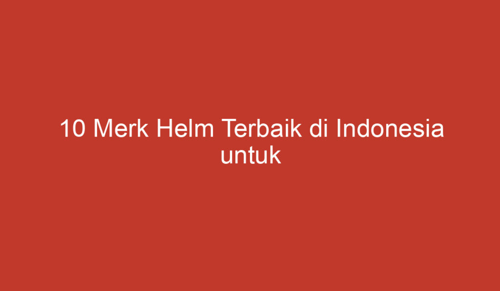 10 Merk Helm Terbaik di Indonesia untuk Melindungi Kepala Anda