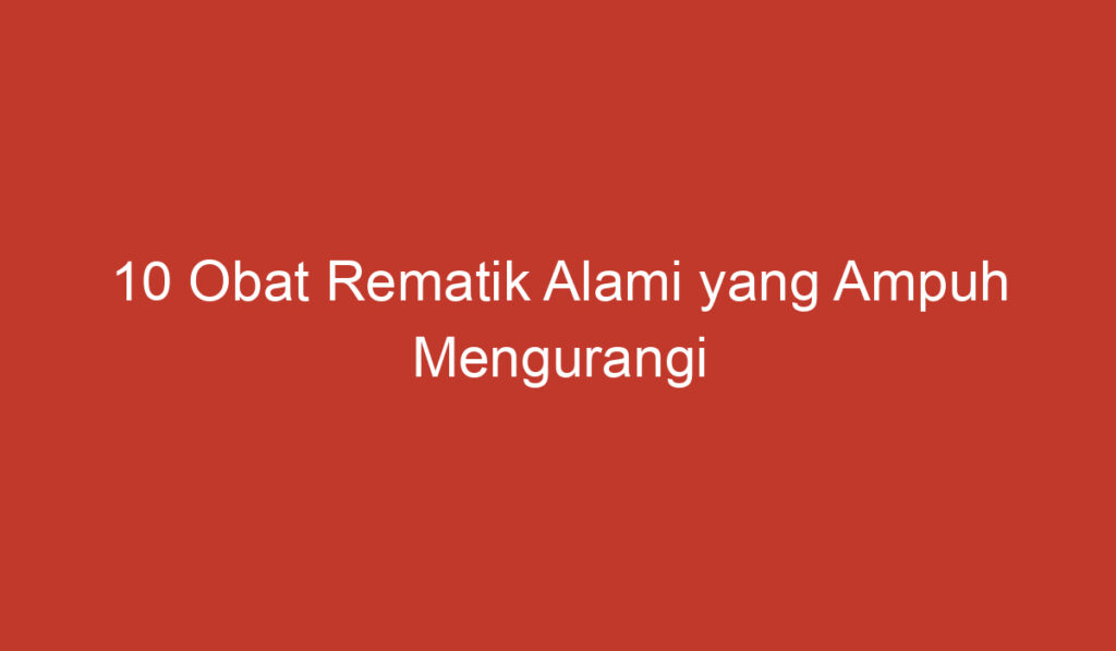 10 Obat Rematik Alami yang Ampuh Mengurangi Gejala gejalanya