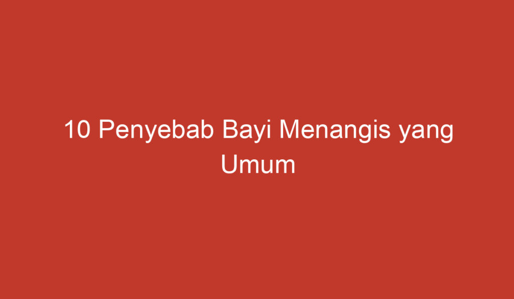 10 Penyebab Bayi Menangis yang Umum