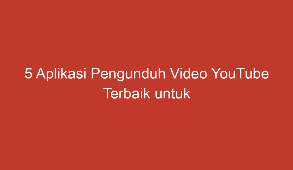 5 Aplikasi Pengunduh Video YouTube Terbaik untuk Android