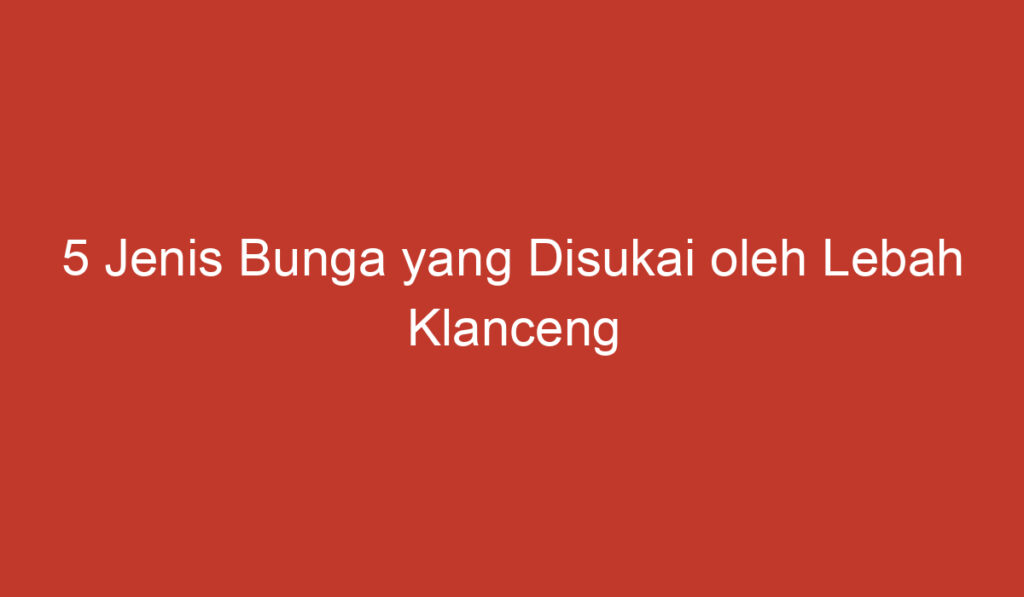 5 Jenis Bunga yang Disukai oleh Lebah Klanceng