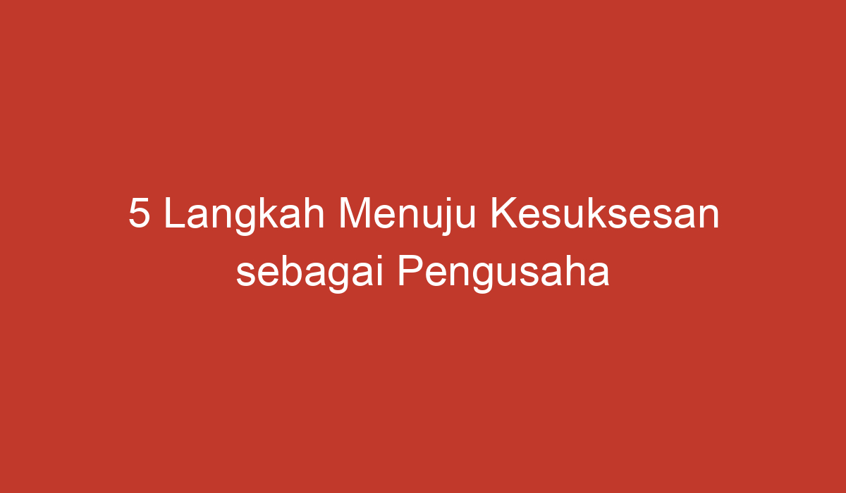 5 Langkah Menuju Kesuksesan Sebagai Pengusaha