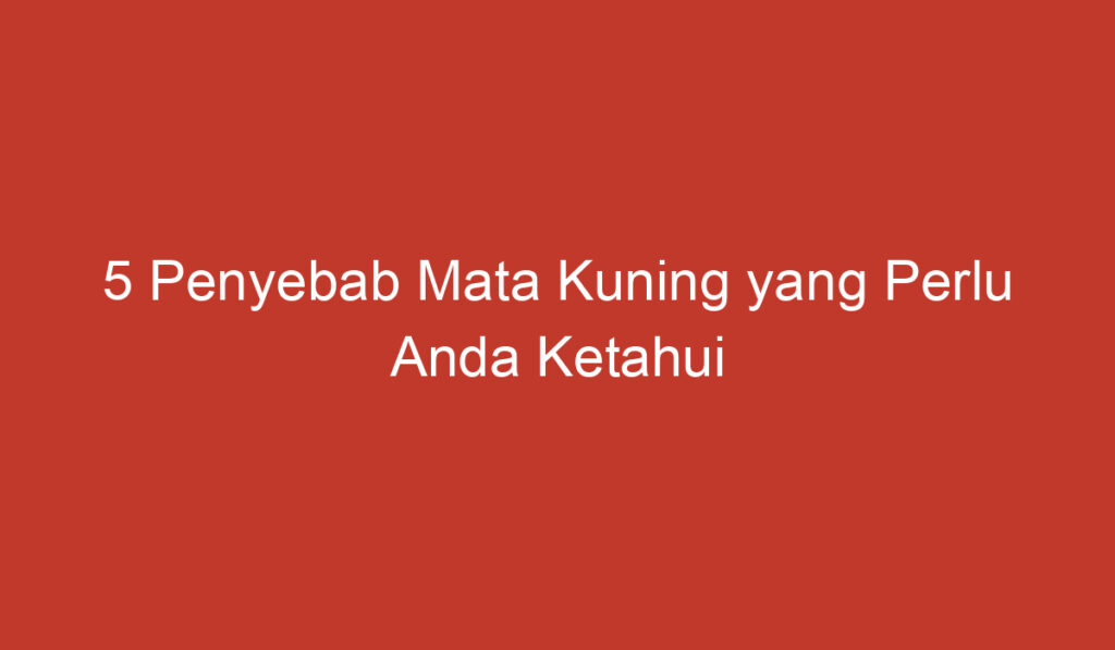 5 Penyebab Mata Kuning yang Perlu Anda Ketahui