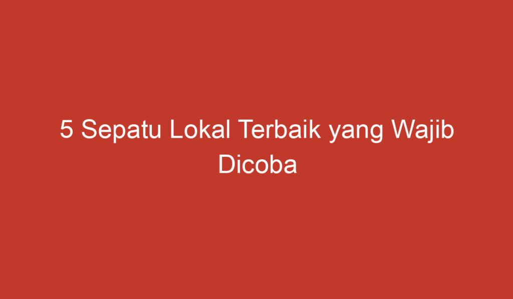 5 Sepatu Lokal Terbaik yang Wajib Dicoba