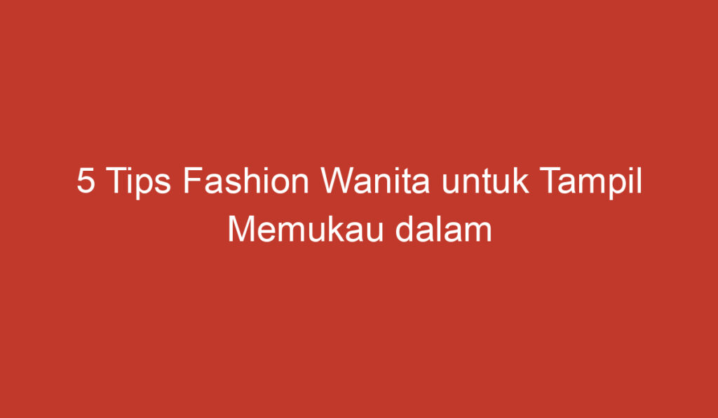 5 Tips Fashion Wanita untuk Tampil Memukau dalam Periode Usia 40 59 Tahun