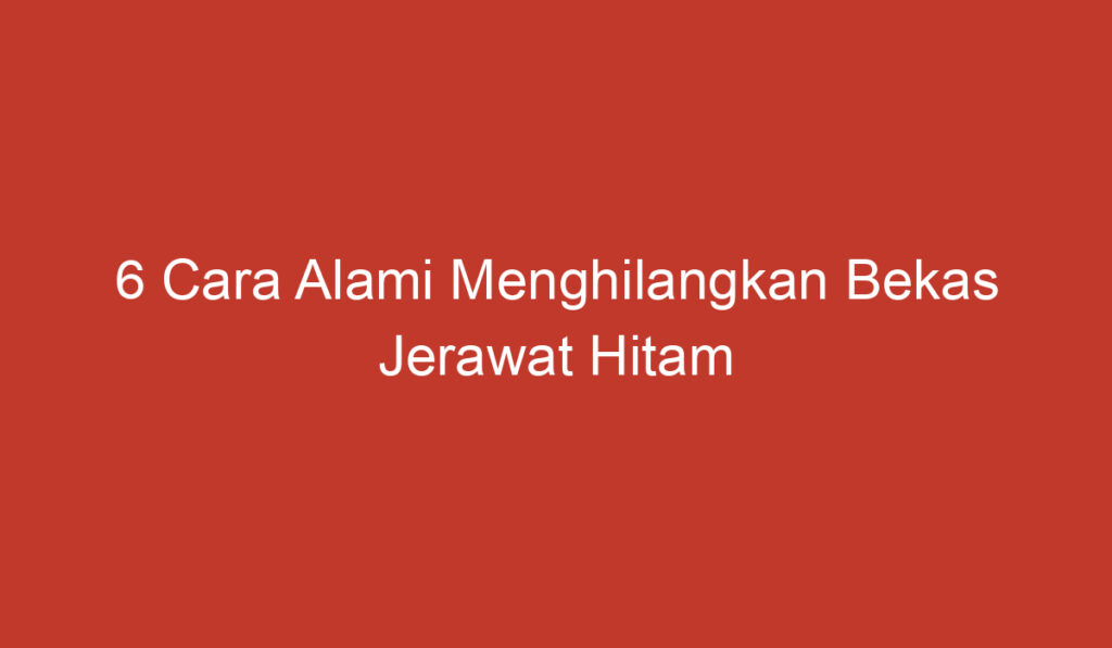 6 Cara Alami Menghilangkan Bekas Jerawat Hitam Secara Efektif