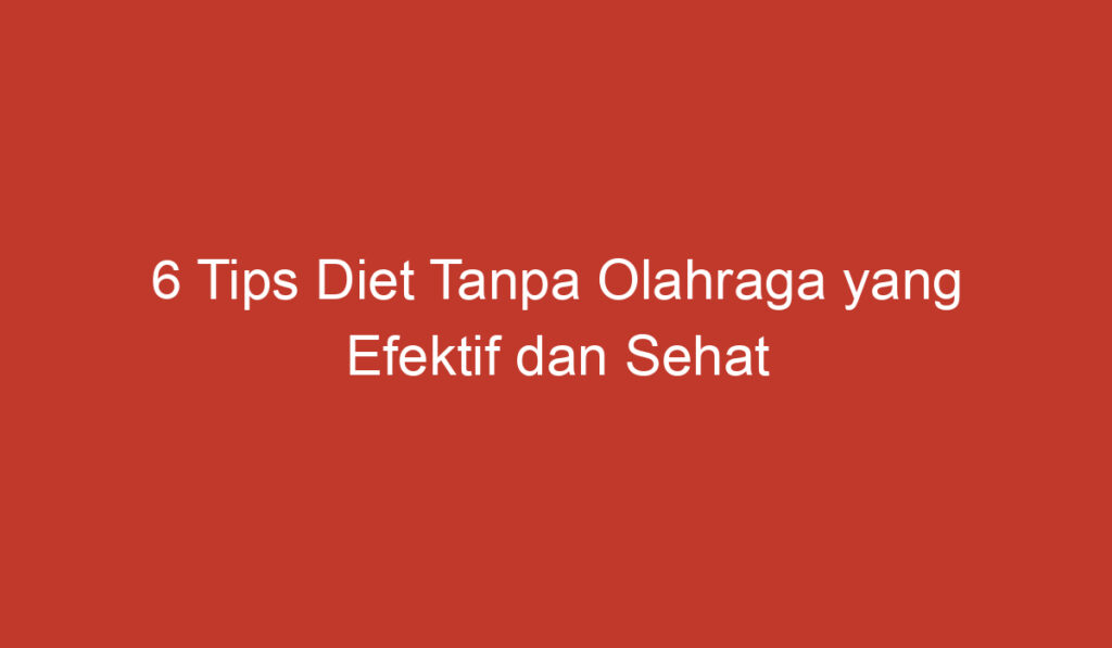 6 Tips Diet Tanpa Olahraga yang Efektif dan Sehat