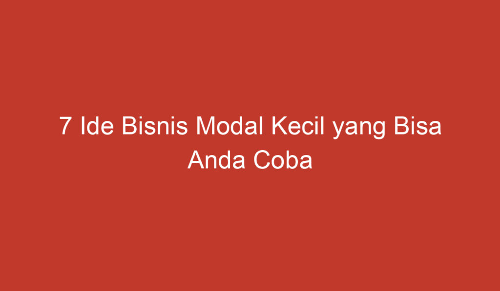 7 Ide Bisnis Modal Kecil yang Bisa Anda Coba