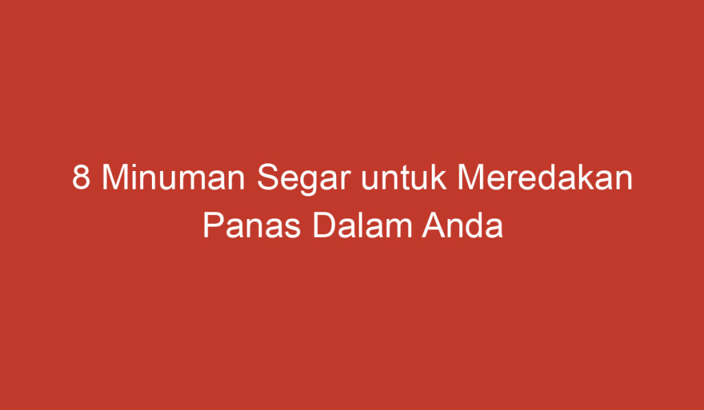 8 Minuman Segar untuk Meredakan Panas Dalam Anda