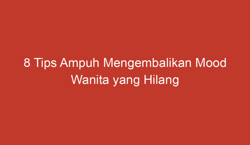 8 Tips Ampuh Mengembalikan Mood Wanita yang Hilang