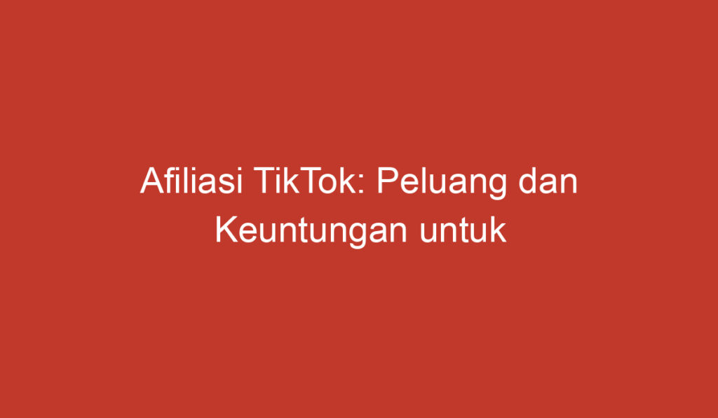 Afiliasi TikTok: Peluang dan Keuntungan untuk Pemasar di Indonesia