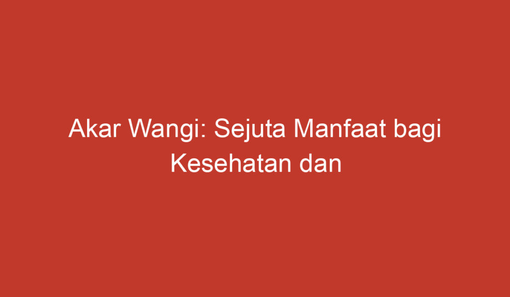 Akar Wangi: Sejuta Manfaat bagi Kesehatan dan Kecantikan