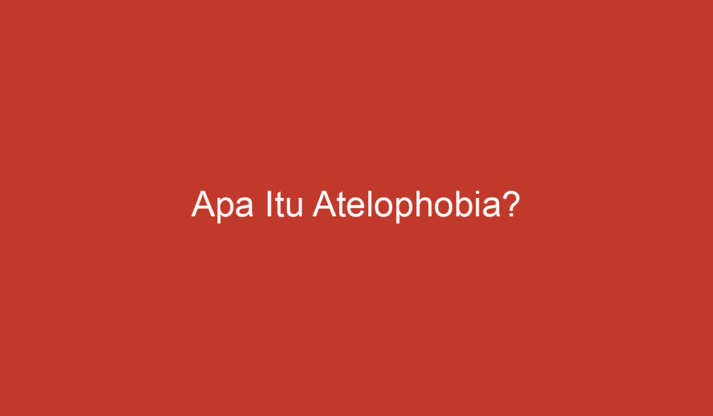 Apa Itu Atelophobia?