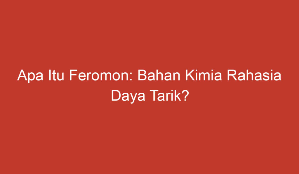 Apa Itu Feromon: Bahan Kimia Rahasia Daya Tarik?