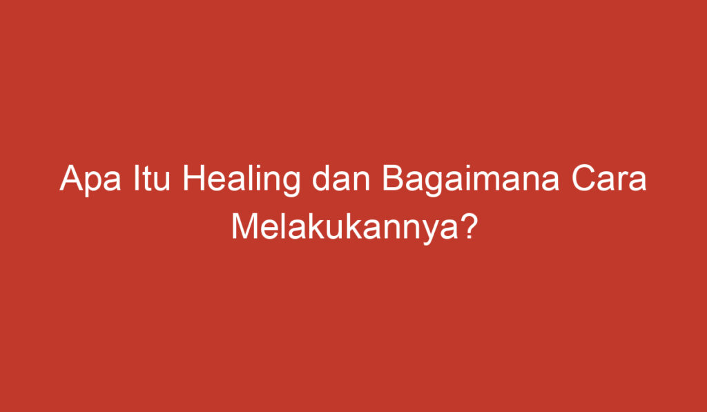 Apa Itu Healing dan Bagaimana Cara Melakukannya?