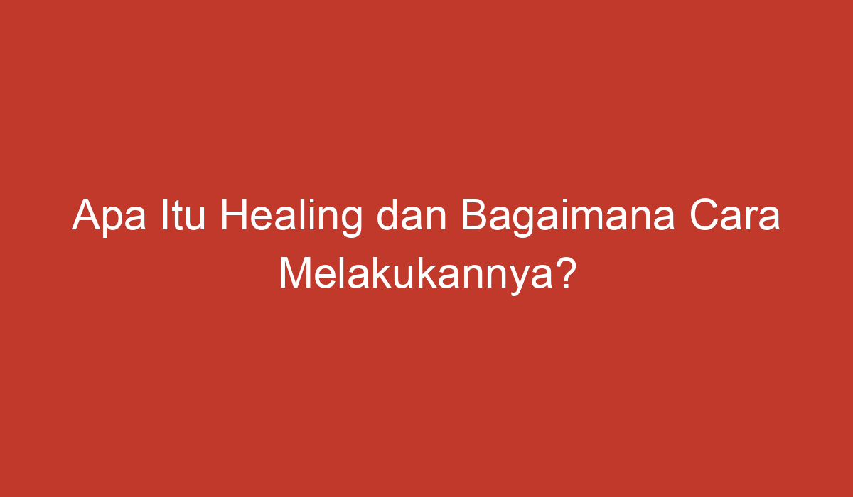 Apa Itu Healing Dan Bagaimana Cara Melakukannya?