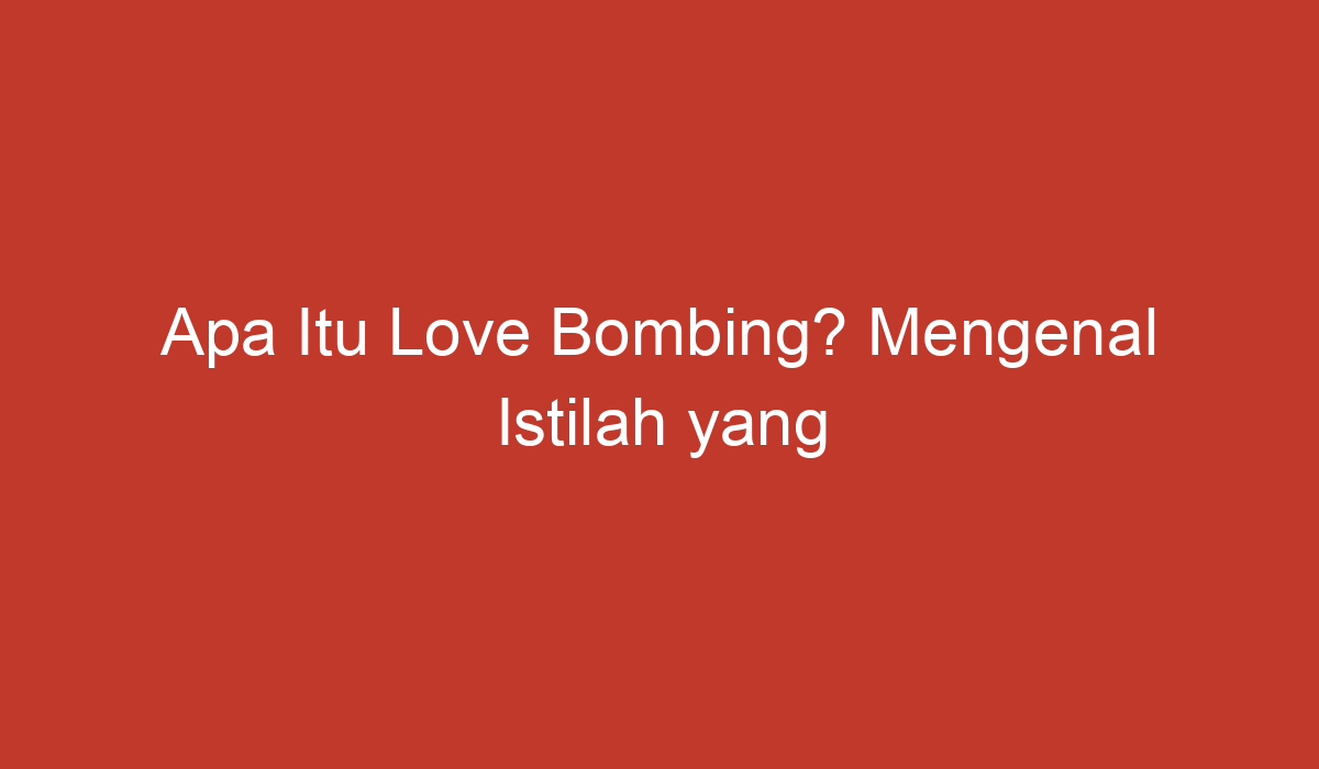 Apa Itu Love Bombing? Mengenal Istilah Yang Sering Digunakan Dalam ...