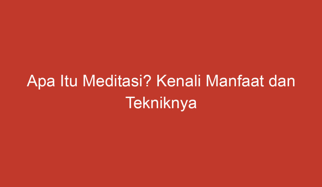 Apa Itu Meditasi? Kenali Manfaat dan Tekniknya