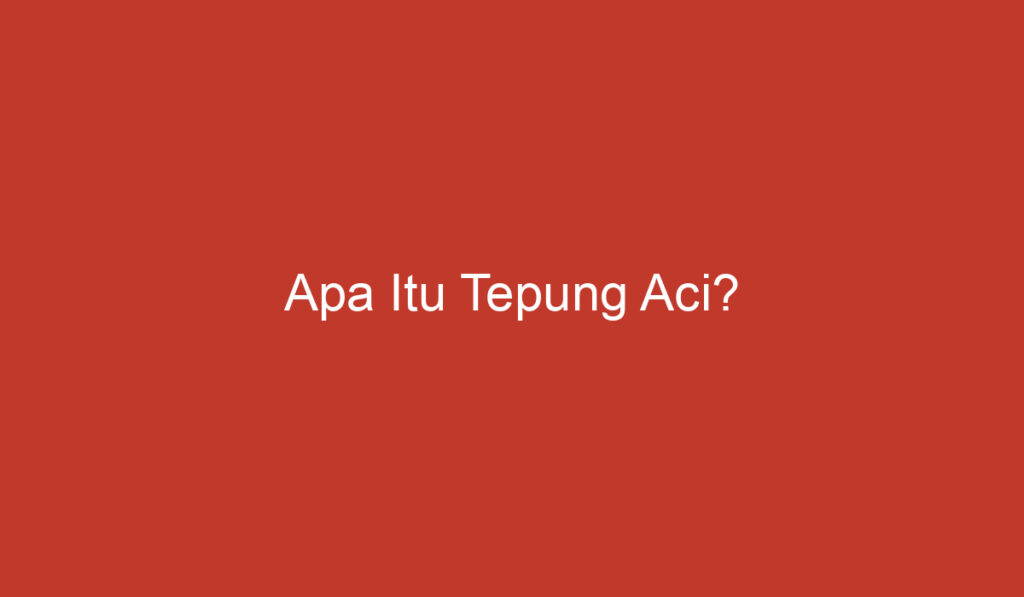 Apa Itu Tepung Aci?