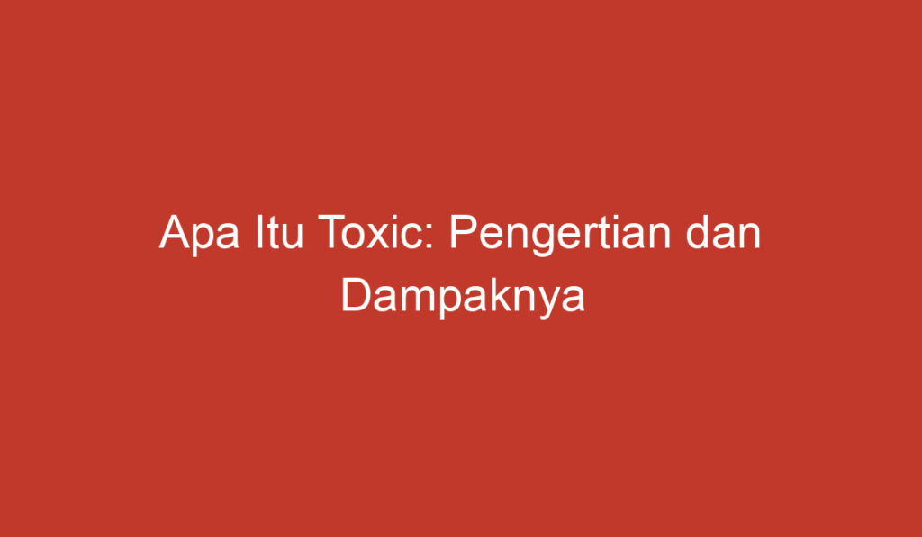 Apa Itu Toxic: Pengertian dan Dampaknya