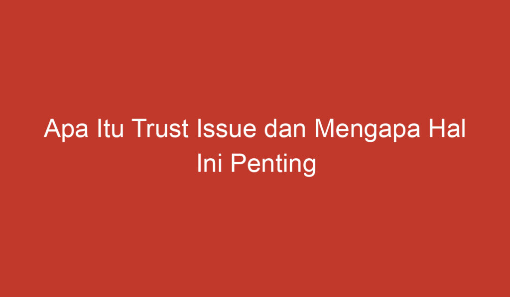 Apa Itu Trust Issue dan Mengapa Hal Ini Penting