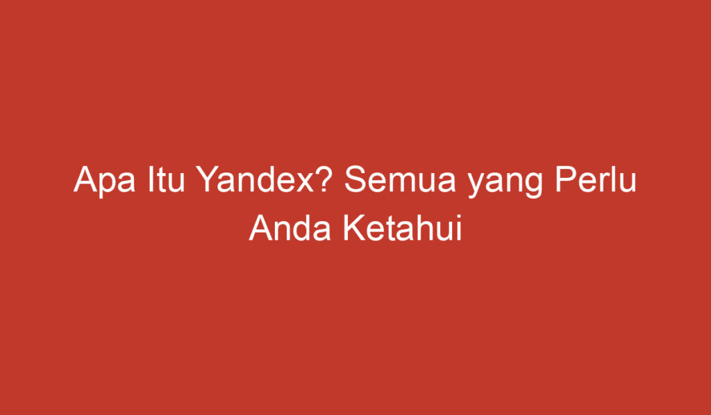 Apa Itu Yandex? Semua yang Perlu Anda Ketahui