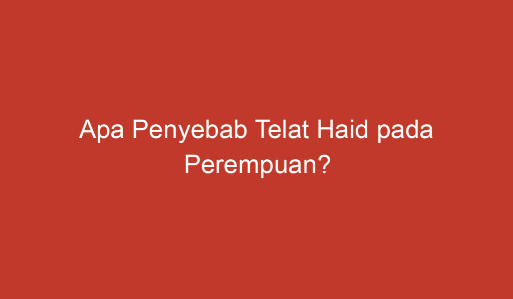 Apa Penyebab Telat Haid pada Perempuan?