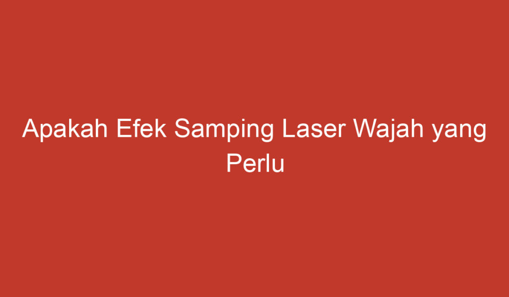 Apakah Efek Samping Laser Wajah yang Perlu Diketahui?