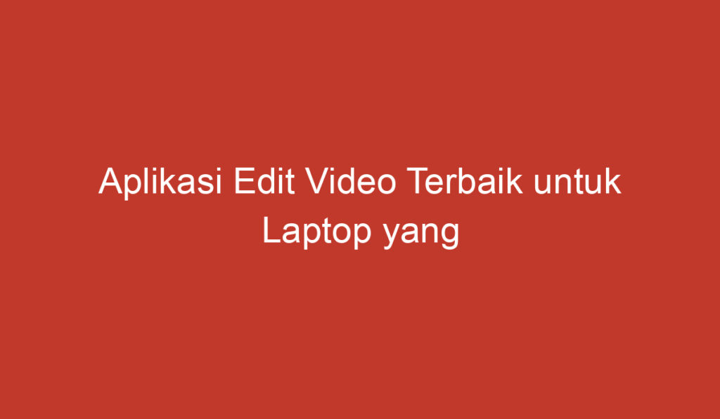 Aplikasi Edit Video Terbaik untuk Laptop yang Harus Kamu Coba