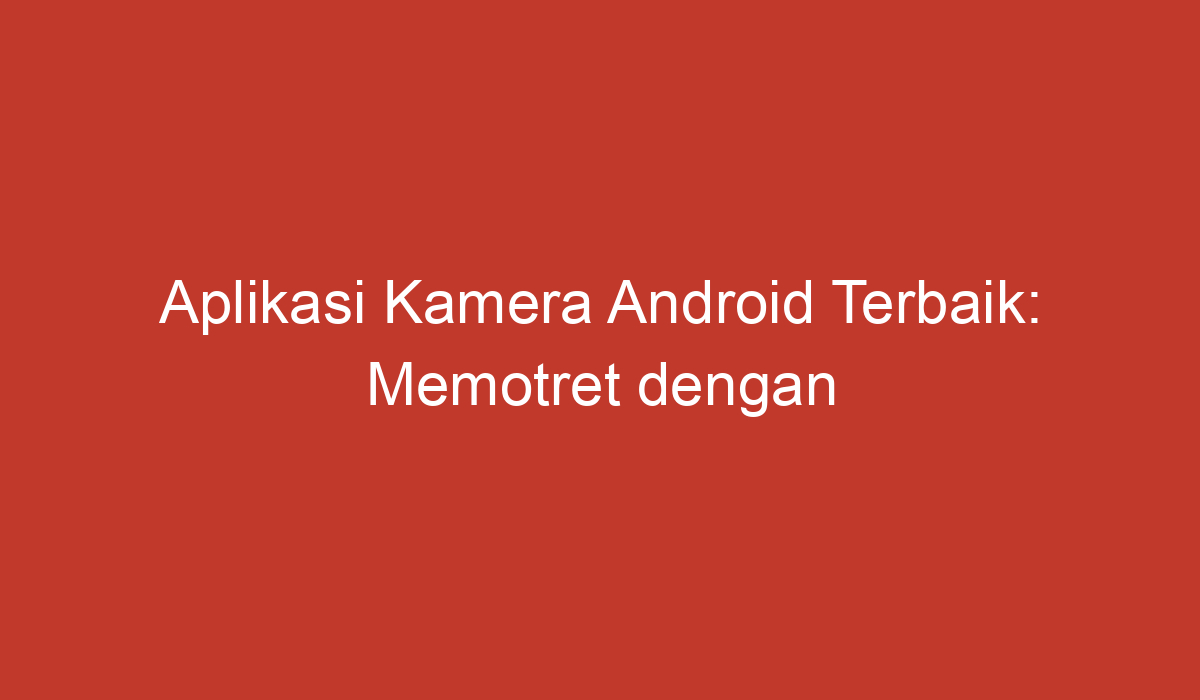 Aplikasi Kamera Android Terbaik: Memotret Dengan Mudah Dan Berkualitas