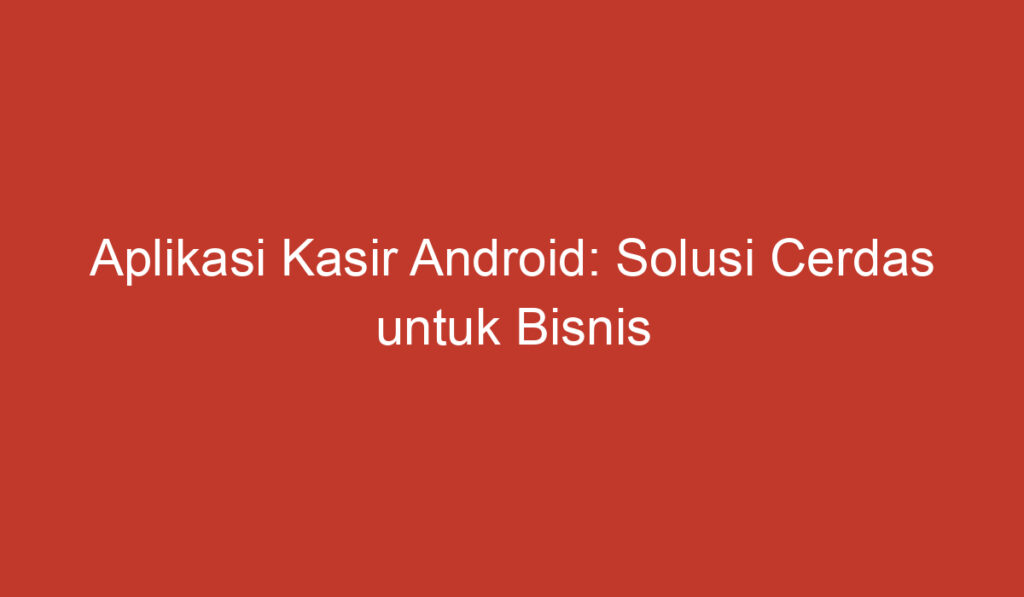 Aplikasi Kasir Android: Solusi Cerdas untuk Bisnis