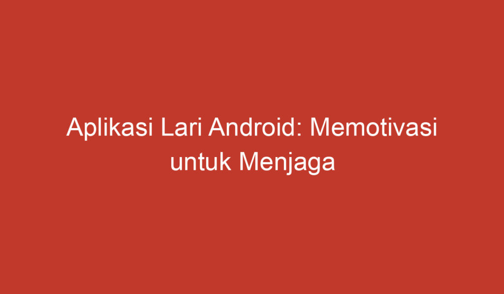 Aplikasi Lari Android: Memotivasi untuk Menjaga Kesehatan