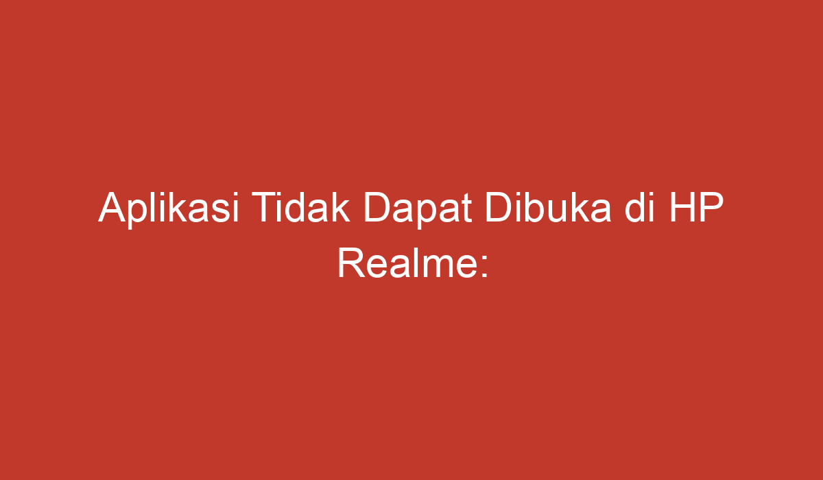 Aplikasi Tidak Dapat Dibuka Di HP Realme: Penyebab Dan Solusinya