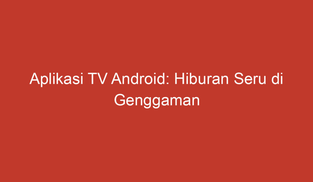 Aplikasi TV Android: Hiburan Seru di Genggaman