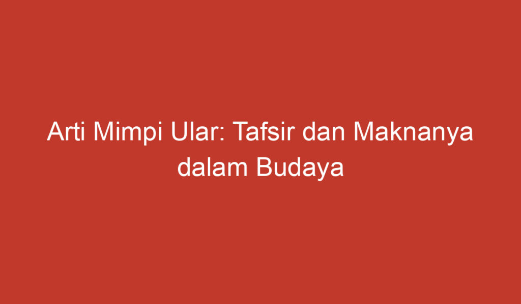 Arti Mimpi Ular: Tafsir dan Maknanya dalam Budaya Indonesia