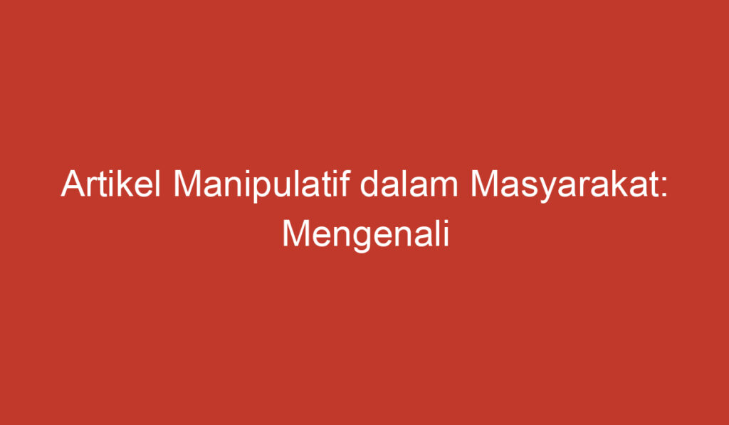 Artikel Manipulatif dalam Masyarakat: Mengenali dan Menghadapi Dampaknya