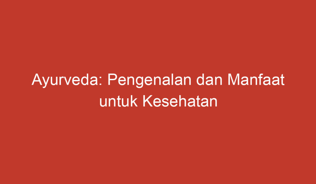 Ayurveda: Pengenalan dan Manfaat untuk Kesehatan